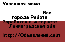  Успешная мама                                                                 - Все города Работа » Заработок в интернете   . Ленинградская обл.